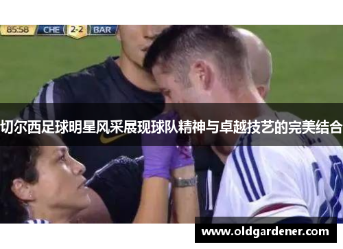 切尔西足球明星风采展现球队精神与卓越技艺的完美结合