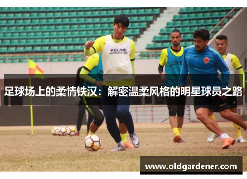 足球场上的柔情铁汉：解密温柔风格的明星球员之路