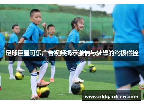 足球巨星可乐广告视频揭示激情与梦想的终极碰撞