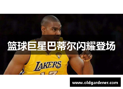 篮球巨星巴蒂尔闪耀登场
