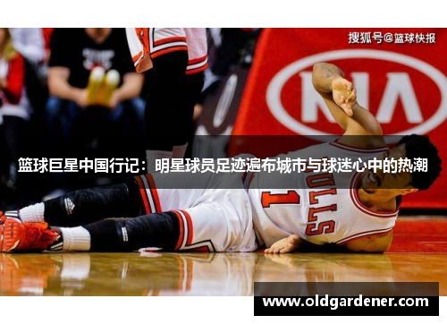 篮球巨星中国行记：明星球员足迹遍布城市与球迷心中的热潮