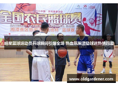 明星篮球运动员开球瞬间引爆全场 热血氛围激励球迷热情四溢