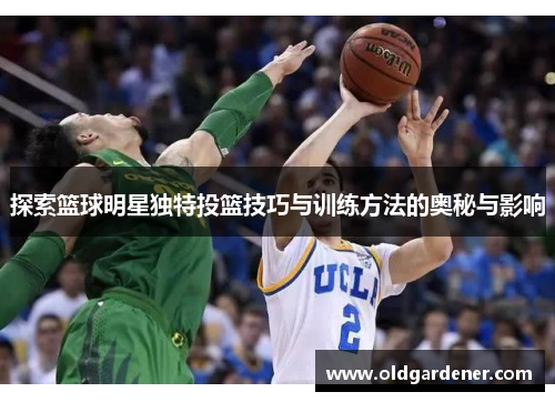 探索篮球明星独特投篮技巧与训练方法的奥秘与影响