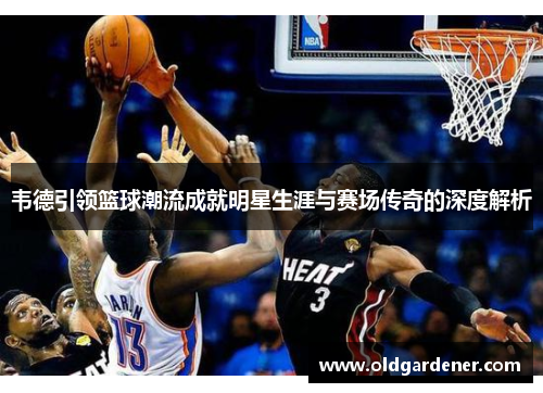 韦德引领篮球潮流成就明星生涯与赛场传奇的深度解析