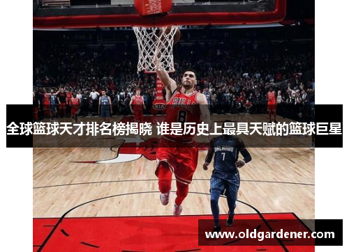 全球篮球天才排名榜揭晓 谁是历史上最具天赋的篮球巨星