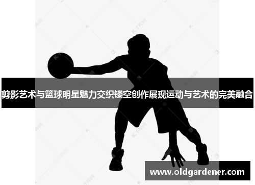 剪影艺术与篮球明星魅力交织镂空创作展现运动与艺术的完美融合