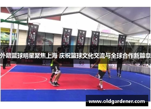 外籍篮球明星聚焦上海 庆祝篮球文化交流与全球合作新篇章