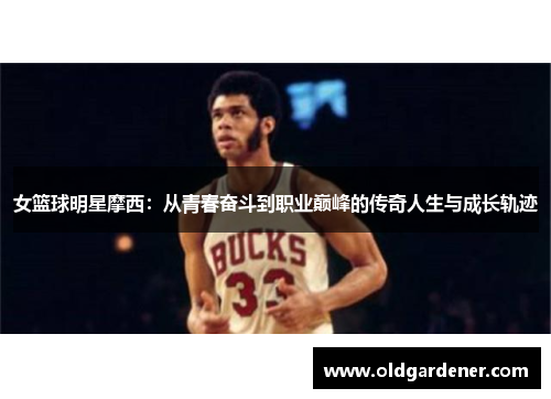 女篮球明星摩西：从青春奋斗到职业巅峰的传奇人生与成长轨迹