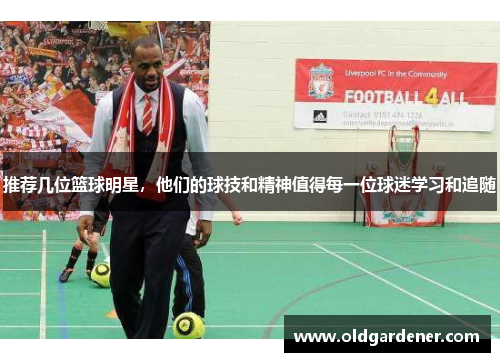 推荐几位篮球明星，他们的球技和精神值得每一位球迷学习和追随