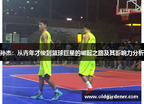 孙杰：从青年才俊到篮球巨星的崛起之路及其影响力分析