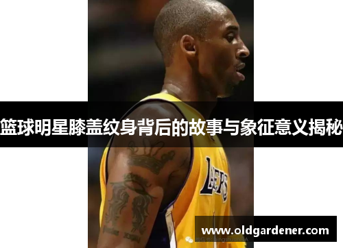 篮球明星膝盖纹身背后的故事与象征意义揭秘