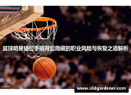 篮球明星错位手指背后隐藏的职业风险与恢复之道解析