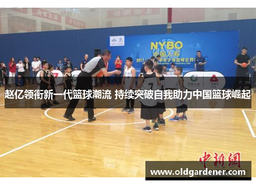 赵亿领衔新一代篮球潮流 持续突破自我助力中国篮球崛起